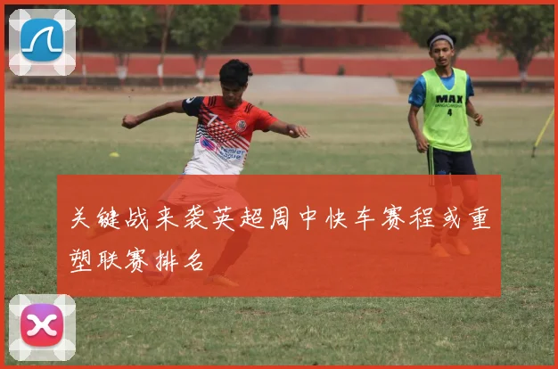 关键战来袭英超周中快车赛程或重塑联赛排名