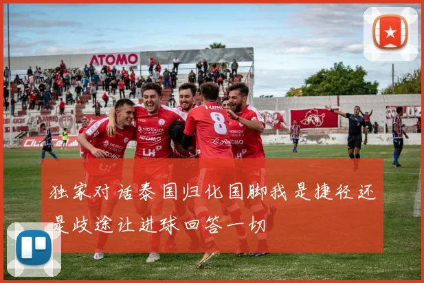 独家对话泰国归化国脚我是捷径还是歧途让进球回答一切